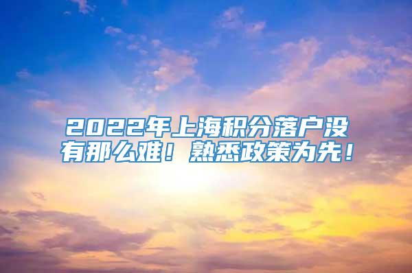 2022年上海积分落户没有那么难！熟悉政策为先！