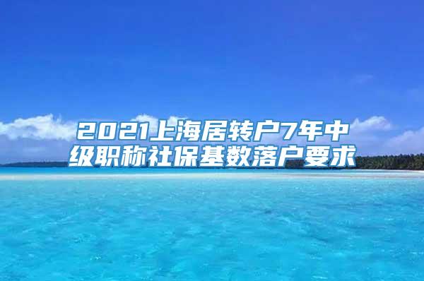 2021上海居转户7年中级职称社保基数落户要求