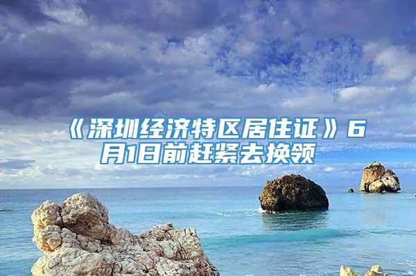 《深圳经济特区居住证》6月1日前赶紧去换领