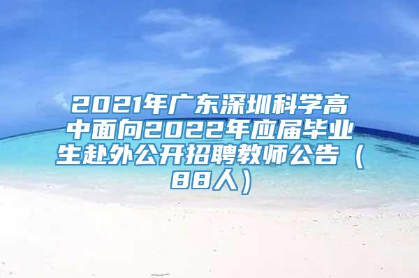2021年广东深圳科学高中面向2022年应届毕业生赴外公开招聘教师公告（88人）