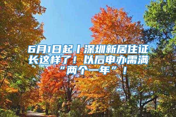 6月1日起丨深圳新居住证长这样了！以后申办需满“两个一年”！_重复