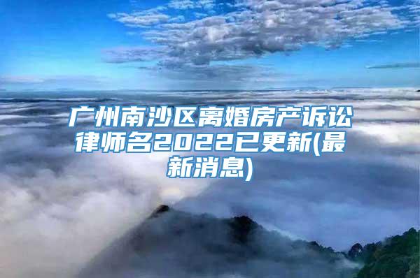 广州南沙区离婚房产诉讼律师名2022已更新(最新消息)