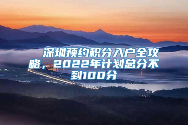 ■ 深圳预约积分入户全攻略，2022年计划总分不到100分
