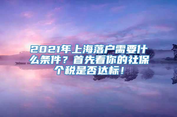 2021年上海落户需要什么条件？首先看你的社保个税是否达标！