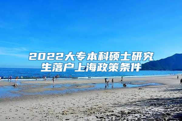 2022大专本科硕士研究生落户上海政策条件
