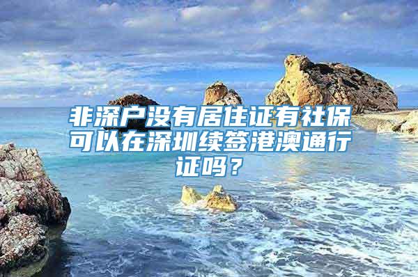 非深户没有居住证有社保可以在深圳续签港澳通行证吗？