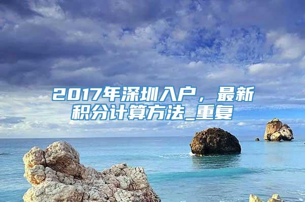 2017年深圳入户，最新积分计算方法_重复