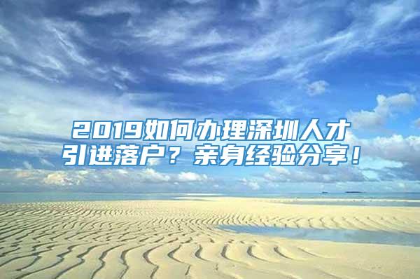 2019如何办理深圳人才引进落户？亲身经验分享！