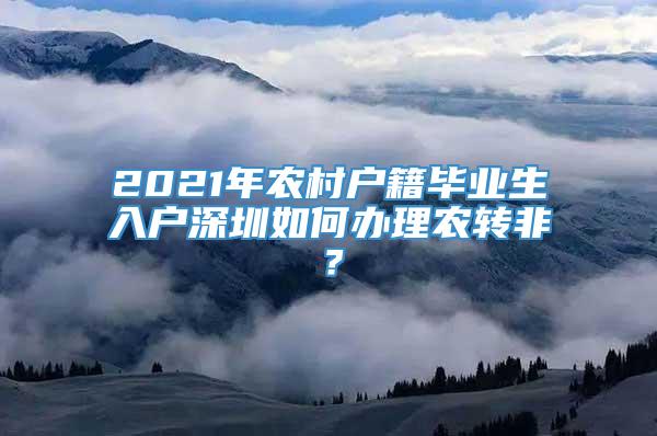 2021年农村户籍毕业生入户深圳如何办理农转非？
