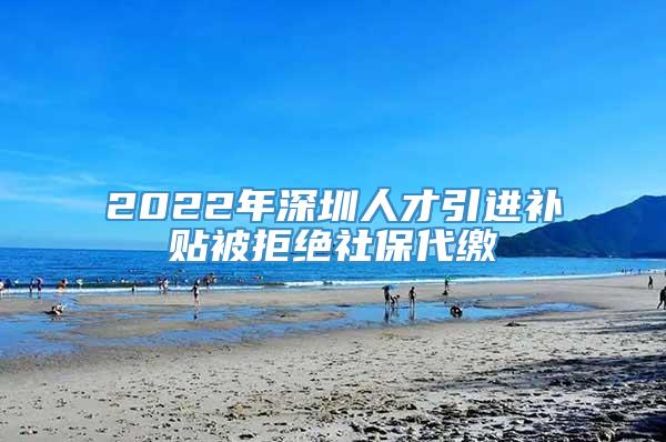 2022年深圳人才引进补贴被拒绝社保代缴