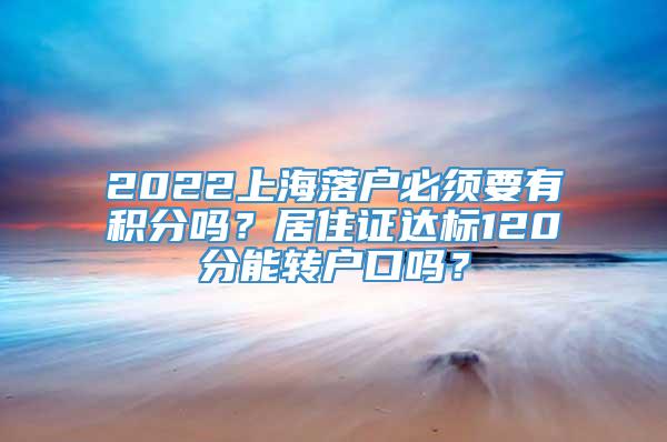 2022上海落户必须要有积分吗？居住证达标120分能转户口吗？