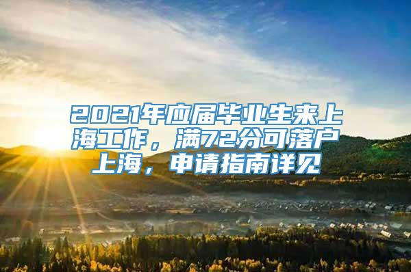 2021年应届毕业生来上海工作，满72分可落户上海，申请指南详见→