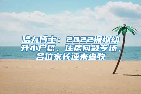 哈九博士：2022深圳幼升小户籍、住房问题专场，各位家长速来查收