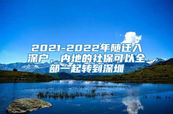 2021-2022年随迁入深户，内地的社保可以全部一起转到深圳