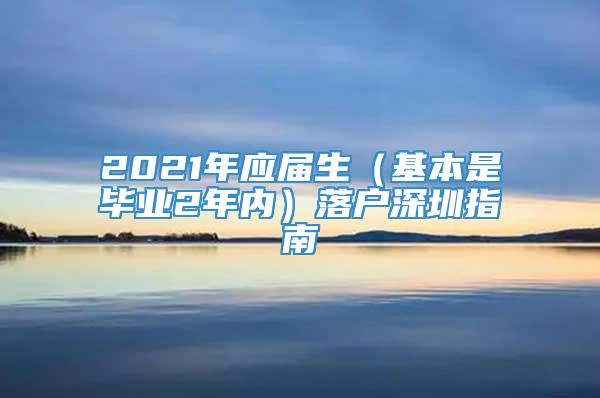 2021年应届生（基本是毕业2年内）落户深圳指南