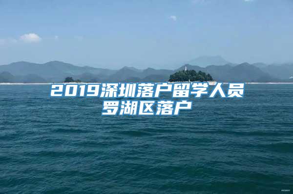 2019深圳落户留学人员罗湖区落户