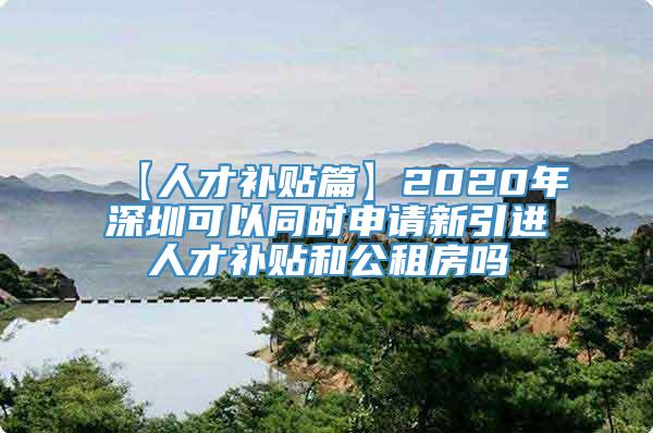 【人才补贴篇】2020年深圳可以同时申请新引进人才补贴和公租房吗