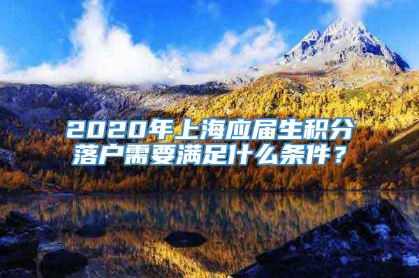2020年上海应届生积分落户需要满足什么条件？