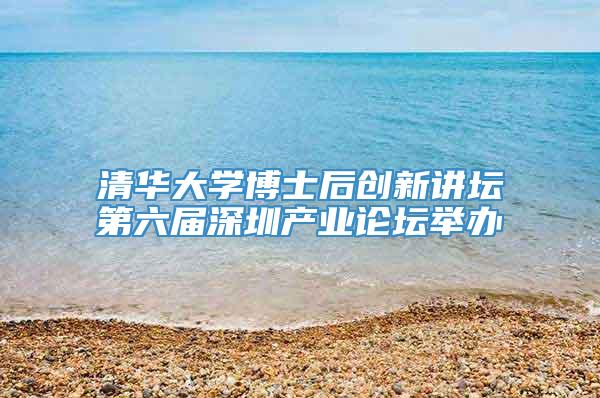 清华大学博士后创新讲坛第六届深圳产业论坛举办