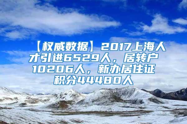 【权威数据】2017上海人才引进6529人，居转户10206人，新办居住证积分44480人