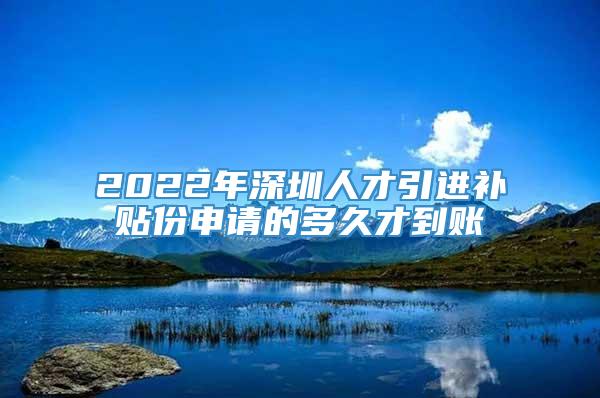 2022年深圳人才引进补贴份申请的多久才到账
