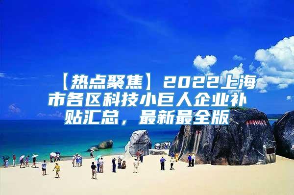 【热点聚焦】2022上海市各区科技小巨人企业补贴汇总，最新最全版