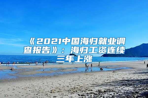 《2021中国海归就业调查报告》：海归工资连续三年上涨