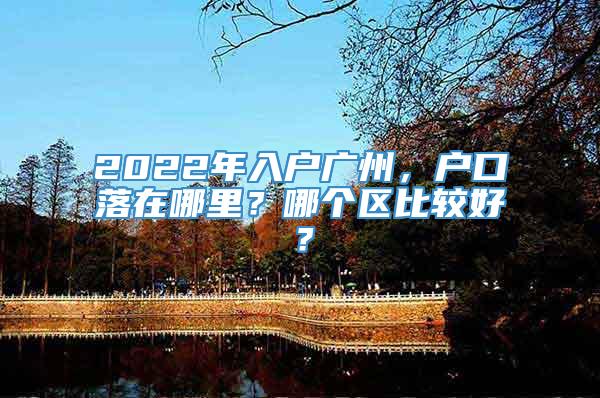2022年入户广州，户口落在哪里？哪个区比较好？_重复