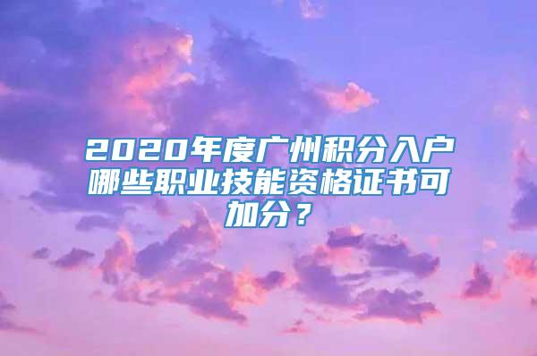 2020年度广州积分入户哪些职业技能资格证书可加分？