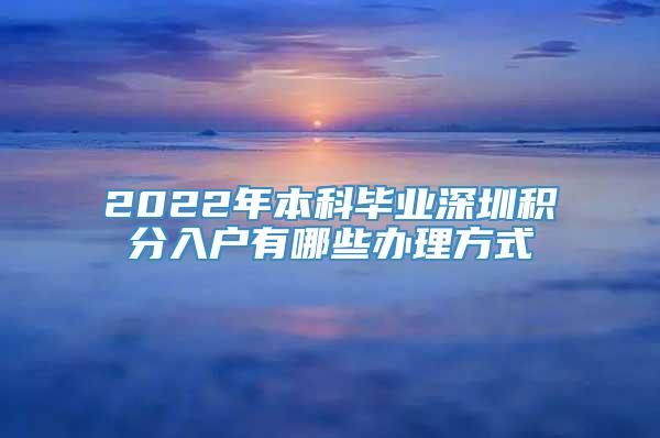 2022年本科毕业深圳积分入户有哪些办理方式