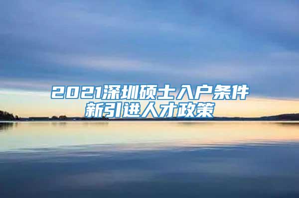 2021深圳硕士入户条件新引进人才政策