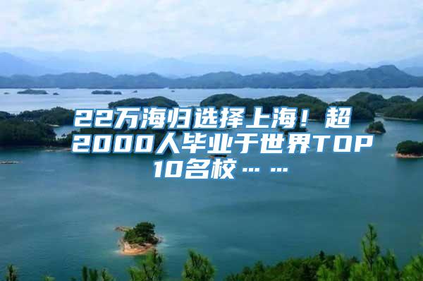22万海归选择上海！超2000人毕业于世界TOP 10名校……