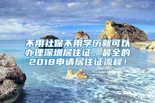 不用社保不用学历就可以办理深圳居住证，最全的2018申请居住证流程！