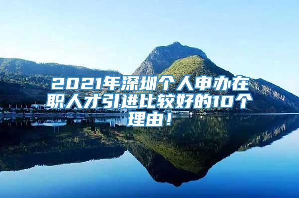 2021年深圳个人申办在职人才引进比较好的10个理由！