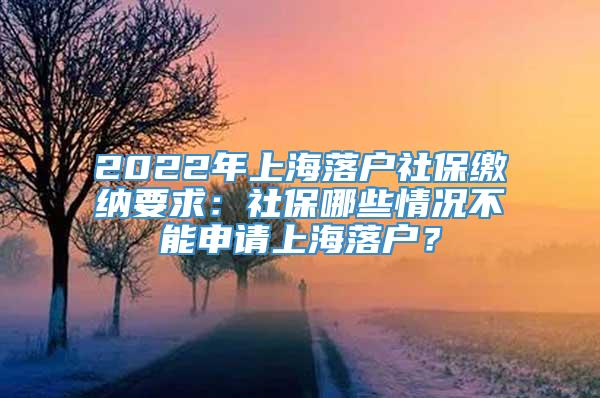 2022年上海落户社保缴纳要求：社保哪些情况不能申请上海落户？