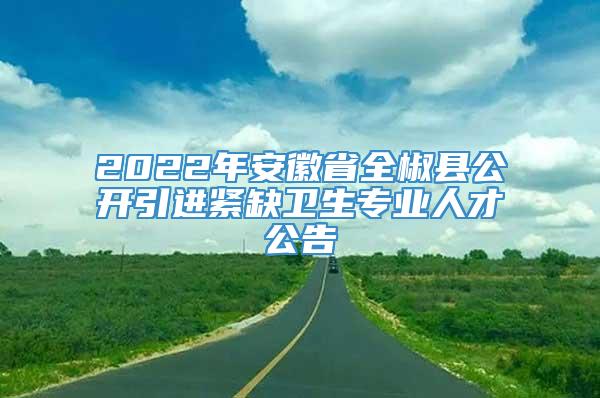 2022年安徽省全椒县公开引进紧缺卫生专业人才公告