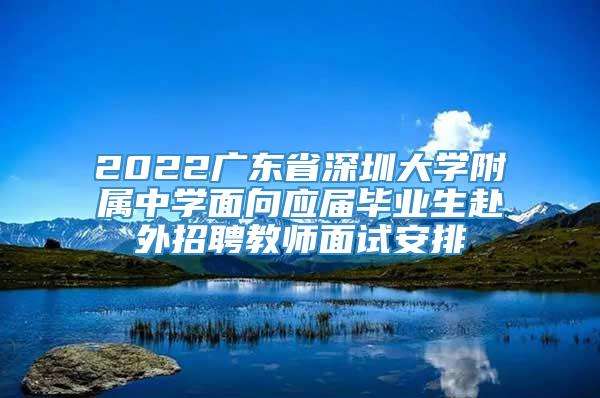 2022广东省深圳大学附属中学面向应届毕业生赴外招聘教师面试安排