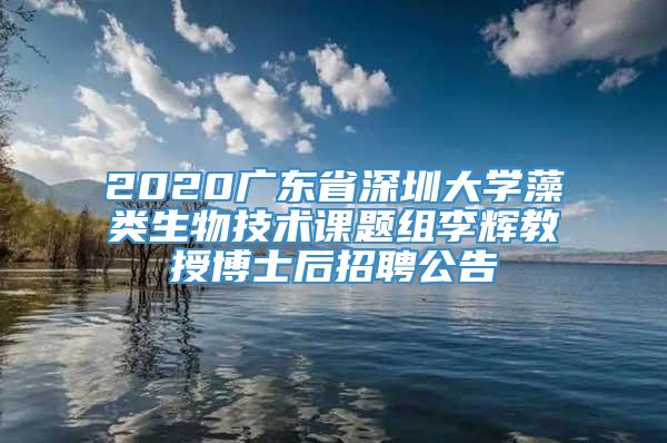 2020广东省深圳大学藻类生物技术课题组李辉教授博士后招聘公告