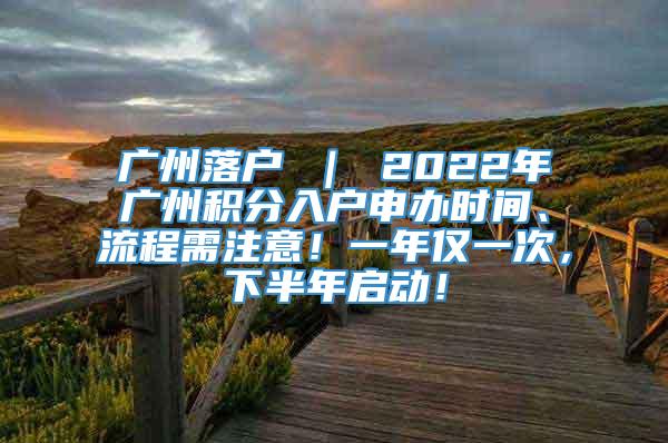 广州落户 ｜ 2022年广州积分入户申办时间、流程需注意！一年仅一次，下半年启动！