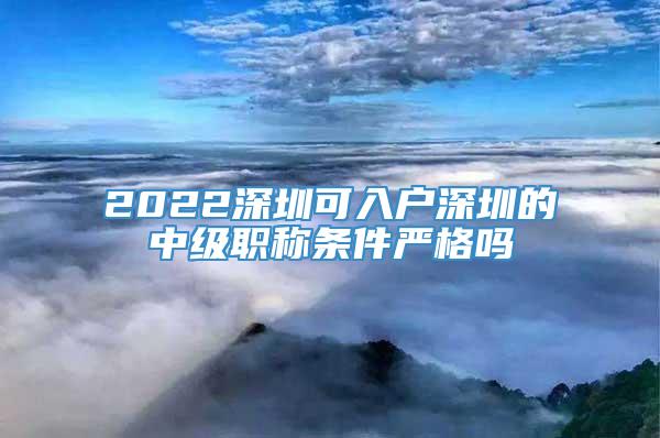 2022深圳可入户深圳的中级职称条件严格吗