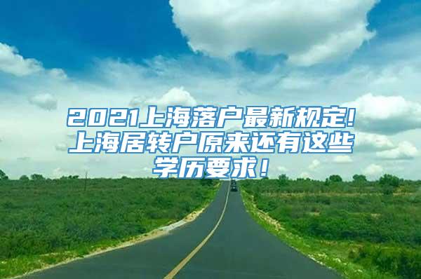 2021上海落户最新规定!上海居转户原来还有这些学历要求！