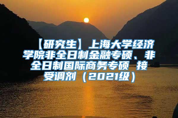 【研究生】上海大学经济学院非全日制金融专硕、非全日制国际商务专硕 接受调剂（2021级）
