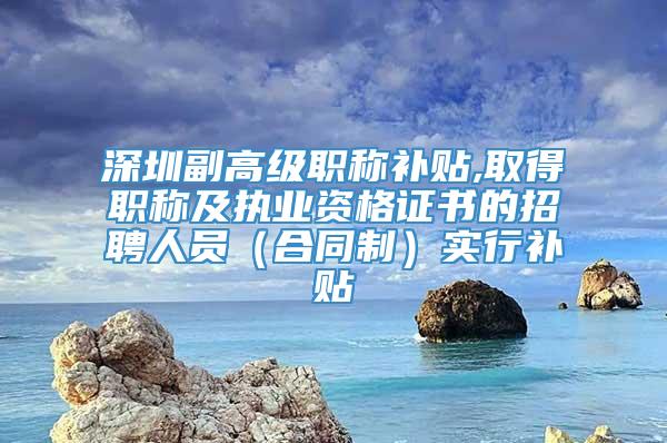 深圳副高级职称补贴,取得职称及执业资格证书的招聘人员（合同制）实行补贴