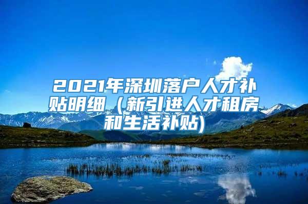 2021年深圳落户人才补贴明细（新引进人才租房和生活补贴)