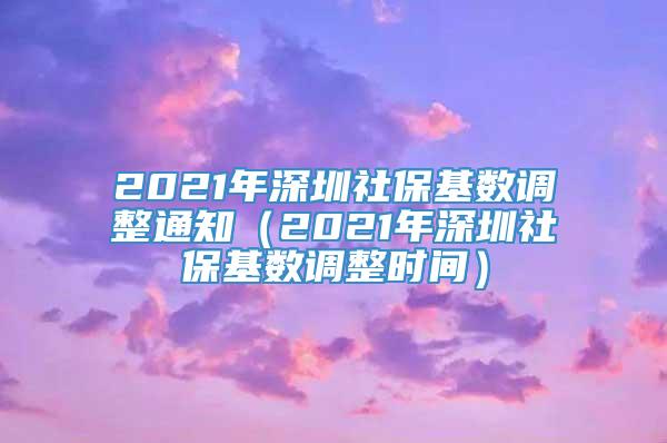 2021年深圳社保基数调整通知（2021年深圳社保基数调整时间）
