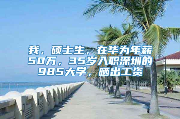我，硕士生，在华为年薪50万，35岁入职深圳的985大学，晒出工资
