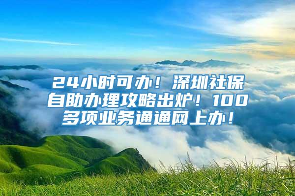 24小时可办！深圳社保自助办理攻略出炉！100多项业务通通网上办！