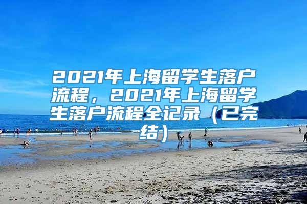 2021年上海留学生落户流程，2021年上海留学生落户流程全记录（已完结）