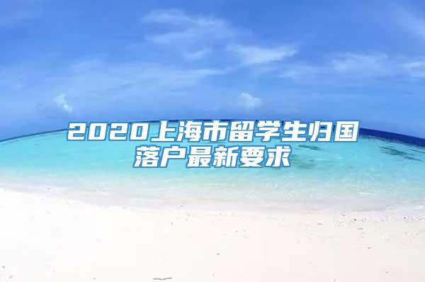 2020上海市留学生归国落户最新要求