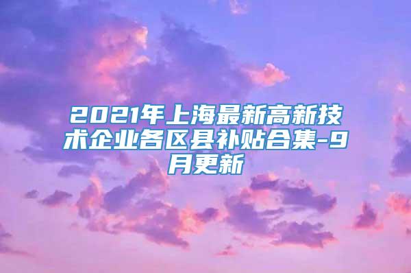 2021年上海最新高新技术企业各区县补贴合集-9月更新